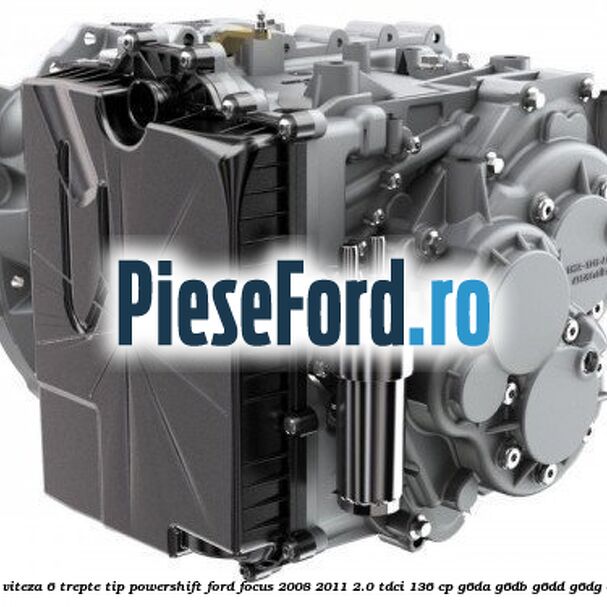 Cutie viteza 6 trepte tip Powershift Ford Focus 2008-2011 2.0 TDCi 136 cp Cutie viteza 6 trepte tip Powershift Ford Focus 2008-2011 2.0 TDCi 136 cp G6DA, G6DB, G6DD, G6DG diesel
