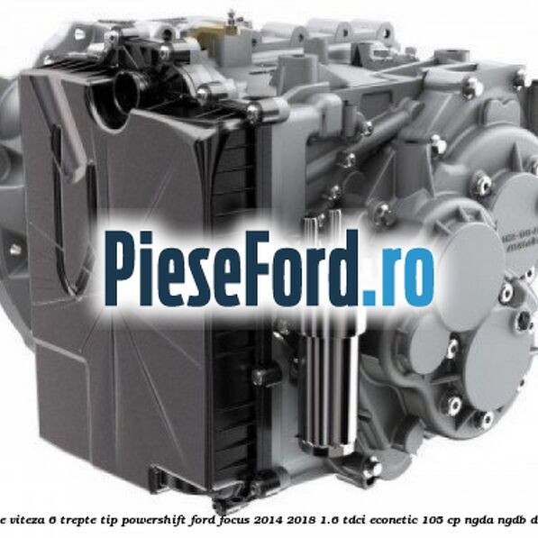 Cutie viteza 6 trepte tip Powershift Ford Focus 2014-2018 1.6 TDCi ECOnetic 105 cp NGDA, NGDB diesel
