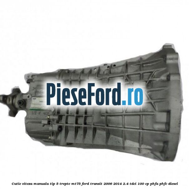 Cutie viteza manuala tip 5 trepte MT75 Ford Transit 2006-2014 2.4 TDCi 100 cp PHFA, PHFC diesel