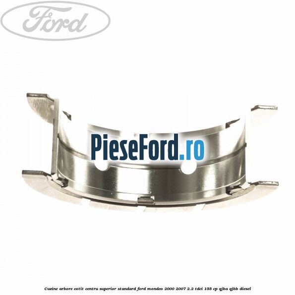 Cuzine arbore cotit centru superior standard Ford Mondeo 2000-2007 2.2 TDCi 155 cp QJBA, QJBB diesel
