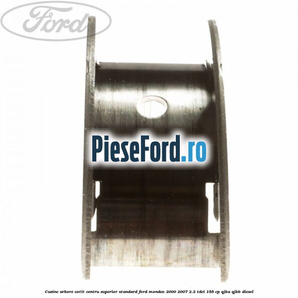 Cuzine arbore cotit centru superior standard Ford Mondeo 2000-2007 2.2 TDCi 155 cp QJBA, QJBB diesel