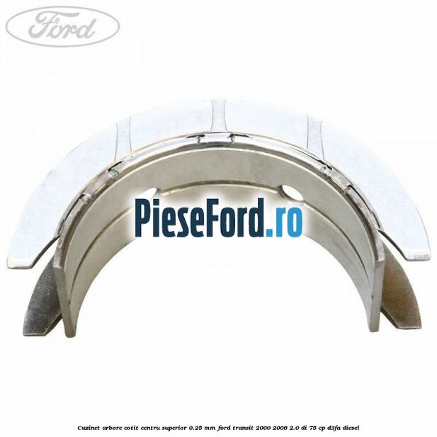 Cuzinet arbore cotit centru superior 0.25 mm Ford Transit 2000-2006 2.0 DI 75 cp Cuzinet arbore cotit centru superior 0.25 mm Ford Transit 2000-2006 2.0 DI 75 cp D3FA diesel