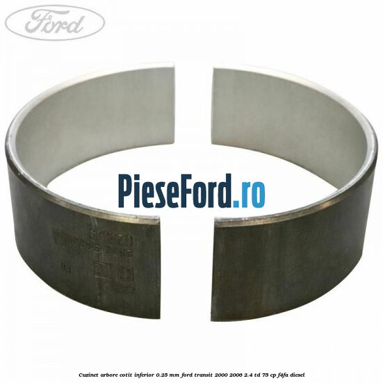 Cuzinet arbore cotit inferior 0.25 mm Ford Transit 2000-2006 2.4 TD 75 cp Cuzinet arbore cotit inferior 0.25 mm Ford Transit 2000-2006 2.4 TD 75 cp F4FA diesel