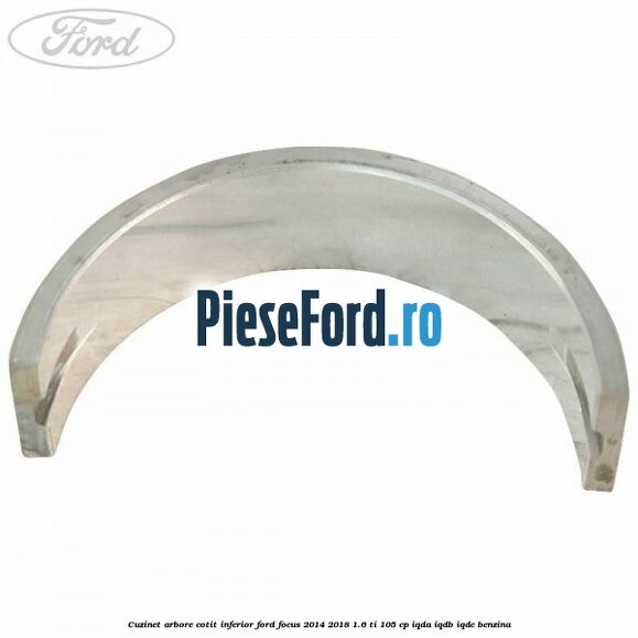 Cuzinet arbore cotit inferior Ford Focus 2014-2018 1.6 Ti 105 cp Cuzinet arbore cotit inferior Ford Focus 2014-2018 1.6 Ti 105 cp IQDA, IQDB, IQDC benzina