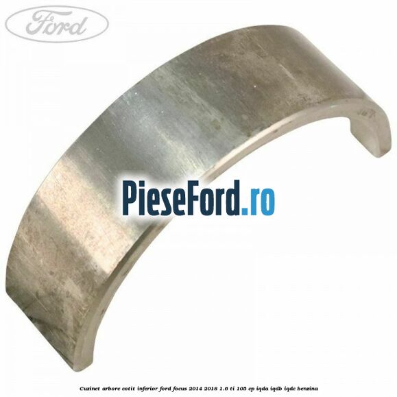 Cuzinet arbore cotit inferior Ford Focus 2014-2018 1.6 Ti 105 cp Cuzinet arbore cotit inferior Ford Focus 2014-2018 1.6 Ti 105 cp IQDA, IQDB, IQDC benzina