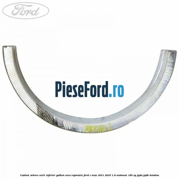 Cuzinet arbore cotit inferior galben cota reparatie Ford C-Max 2011-2015 1.6 EcoBoost 150 cp Cuzinet arbore cotit inferior galben cota reparatie Ford C-Max 2011-2015 1.6 EcoBoost 150 cp JQDA, JQDB benzina
