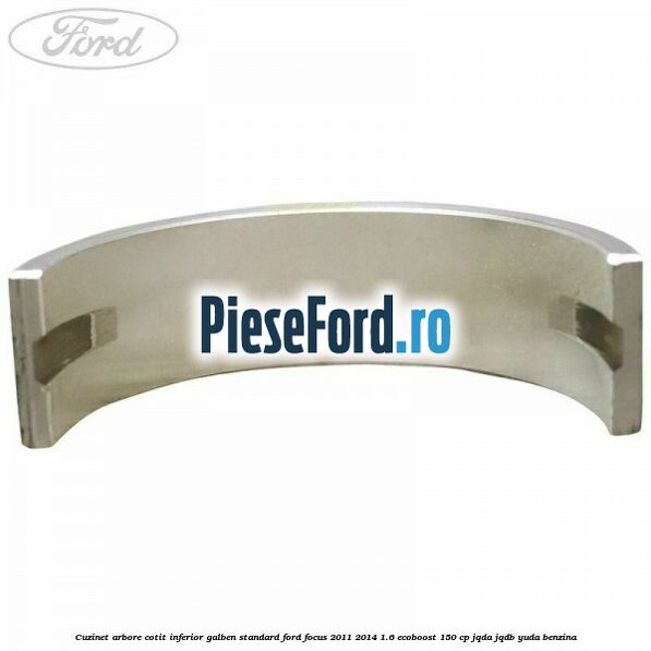 Cuzinet arbore cotit inferior galben standard Ford Focus 2011-2014 1.6 EcoBoost 150 cp JQDA, JQDB, YUDA benzina