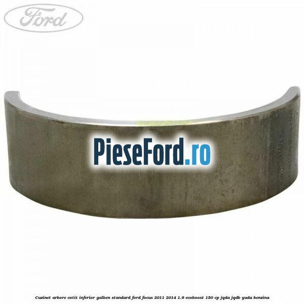 Cuzinet arbore cotit inferior galben standard Ford Focus 2011-2014 1.6 EcoBoost 150 cp JQDA, JQDB, YUDA benzina
