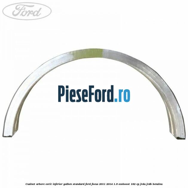 Cuzinet arbore cotit inferior galben standard Ford Focus 2011-2014 1.6 EcoBoost 182 cp JTDA, JTDB benzina