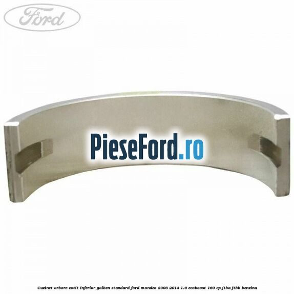 Cuzinet arbore cotit inferior galben standard Ford Mondeo 2008-2014 1.6 EcoBoost 160 cp Cuzinet arbore cotit inferior galben standard Ford Mondeo 2008-2014 1.6 EcoBoost 160 cp JTBA, JTBB benzina