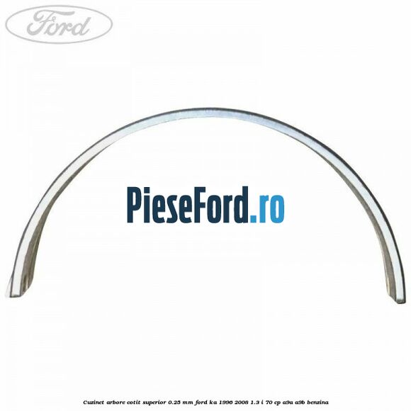 Cuzinet arbore cotit superior 0.25 mm Ford Ka 1996-2008 1.3 i 70 cp Cuzinet arbore cotit superior 0.25 mm Ford Ka 1996-2008 1.3 i 70 cp A9A, A9B benzina