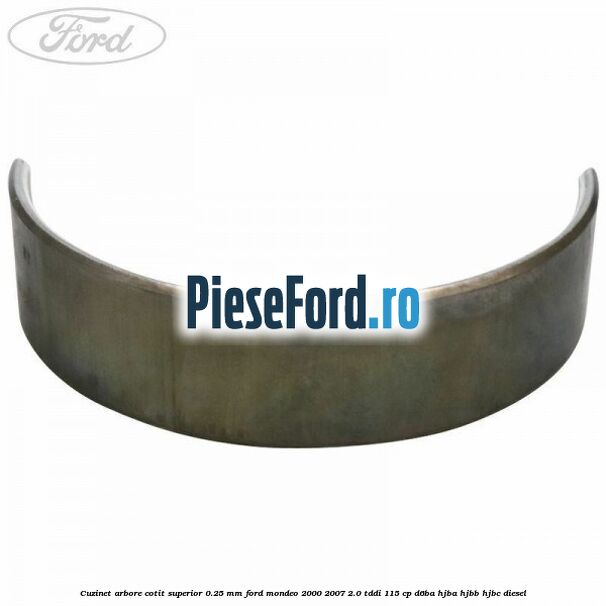 Cuzinet arbore cotit superior 0.25 mm Ford Mondeo 2000-2007 2.0 TDDI 115 cp Cuzinet arbore cotit superior 0.25 mm Ford Mondeo 2000-2007 2.0 TDDI 115 cp D6BA, HJBA, HJBB, HJBC diesel