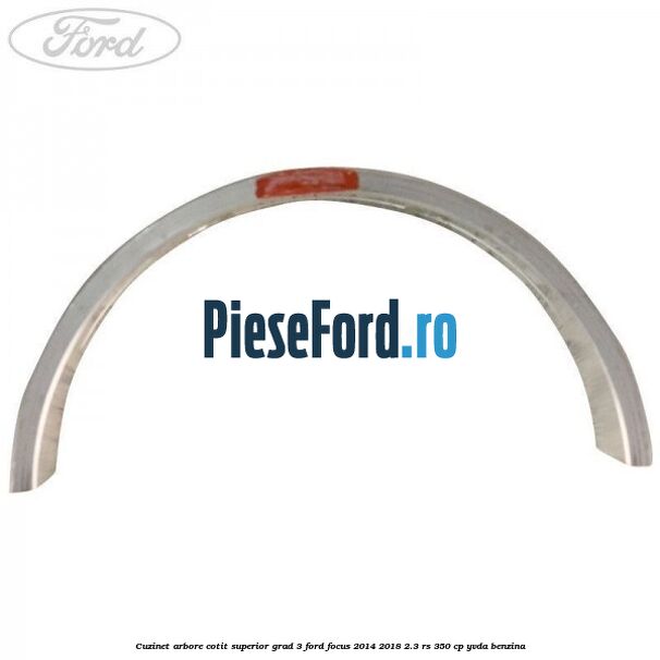 Cuzinet arbore cotit superior grad 3 Ford Focus 2014-2018 2.3 RS 350 cp YVDA benzina