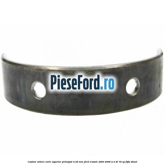 Cuzinet arbore cotit superior principal 0.25 mm Ford Transit 2000-2006 2.4 DI 75 cp Cuzinet arbore cotit superior principal 0.25 mm Ford Transit 2000-2006 2.4 DI 75 cp F4FA diesel