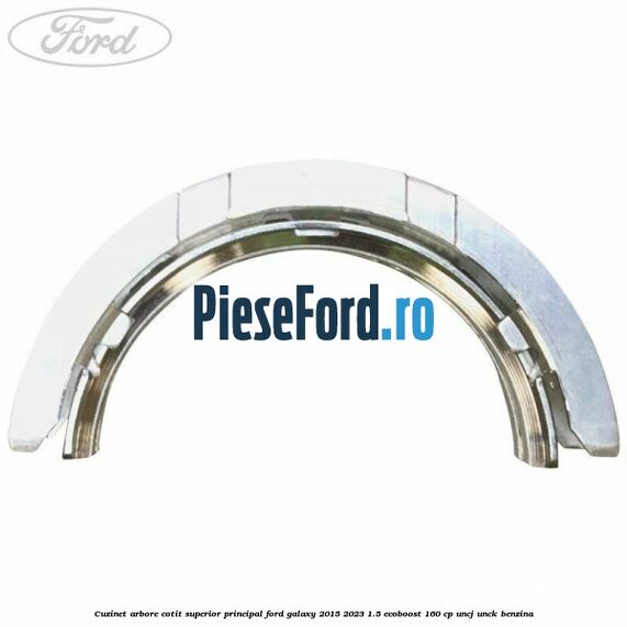 Cuzinet arbore cotit superior principal Ford Galaxy 2015-2023 1.5 EcoBoost 160 cp Cuzinet arbore cotit superior principal Ford Galaxy 2015-2023 1.5 EcoBoost 160 cp UNCJ, UNCK benzina