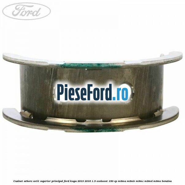 Cuzinet arbore cotit superior principal Ford Kuga 2013-2016 1.5 EcoBoost 150 cp M8MA, M8MB, M8MC, M8MD, M8ME benzina