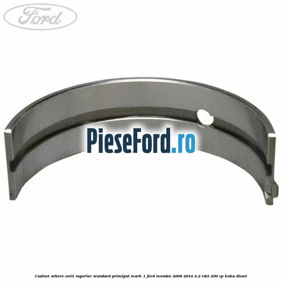 Cuzinet arbore cotit superior standard principal mark 1 Ford Mondeo 2008-2014 2.2 TDCi 200 cp Cuzinet arbore cotit superior standard principal mark 1 Ford Mondeo 2008-2014 2.2 TDCi 200 cp KNBA diesel