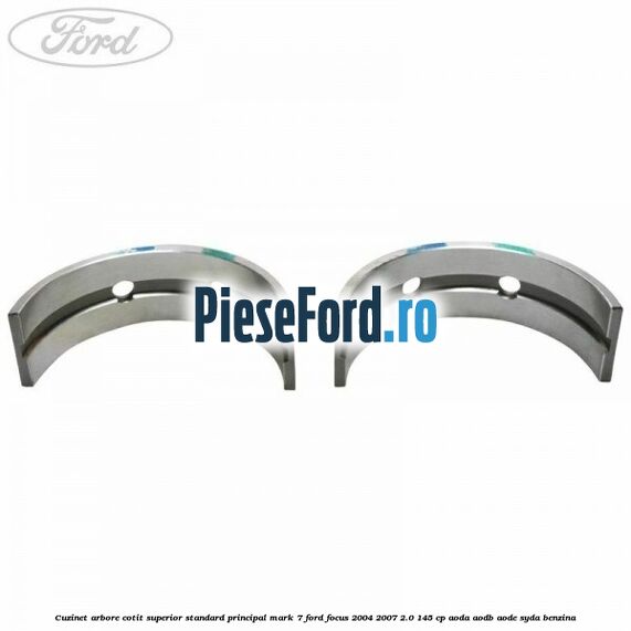 Cuzinet arbore cotit superior standard principal mark 7 Ford Focus 2004-2007 2.0 145 cp AODA, AODB, AODE, SYDA benzina