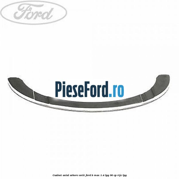 Cuzinet axial arbore cotit Ford B-Max 1.4 LPG 90 cp RTJC LPG