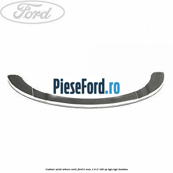 Cuzinet axial arbore cotit Ford B-Max 1.6 Ti 105 cp IQJA, IQJC benzina