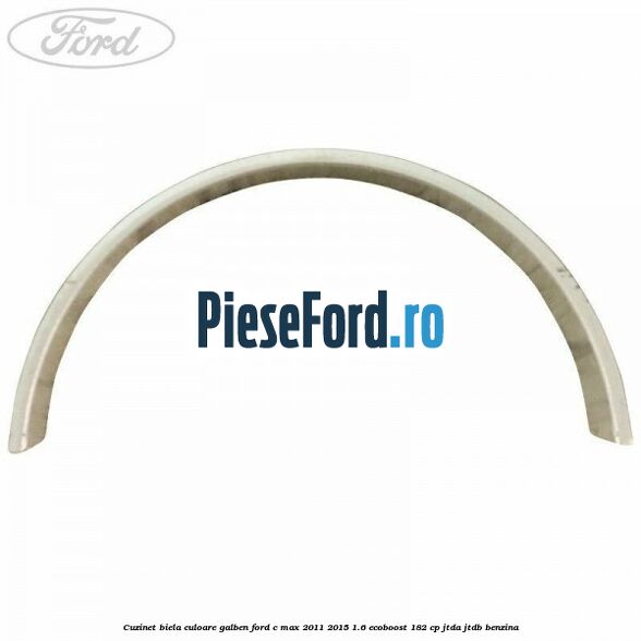 Cuzinet biela culoare galben Ford C-Max 2011-2015 1.6 EcoBoost 182 cp JTDA, JTDB benzina