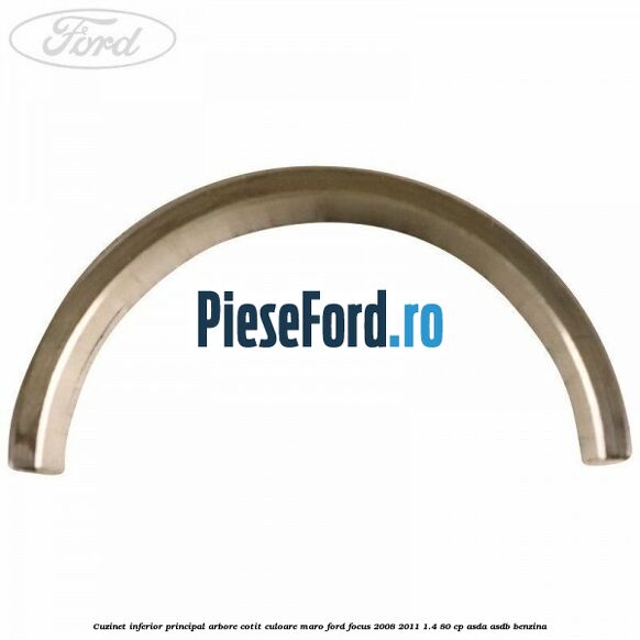 Cuzinet inferior principal arbore cotit culoare maro Ford Focus 2008-2011 1.4 80 cp Cuzinet inferior principal arbore cotit culoare maro Ford Focus 2008-2011 1.4 80 cp ASDA, ASDB benzina
