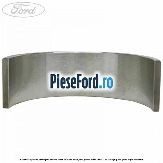 Cuzinet inferior principal arbore cotit culoare rosu Ford Focus 2008-2011 1.8 125 cp Cuzinet inferior principal arbore cotit culoare rosu Ford Focus 2008-2011 1.8 125 cp Q7DA, QQDA, QQDB benzina