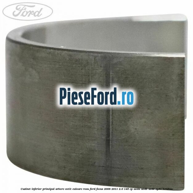 Cuzinet inferior principal arbore cotit culoare rosu Ford Focus 2008-2011 2.0 145 cp Cuzinet inferior principal arbore cotit culoare rosu Ford Focus 2008-2011 2.0 145 cp AODA, AODB, AODE, SYDA benzina
