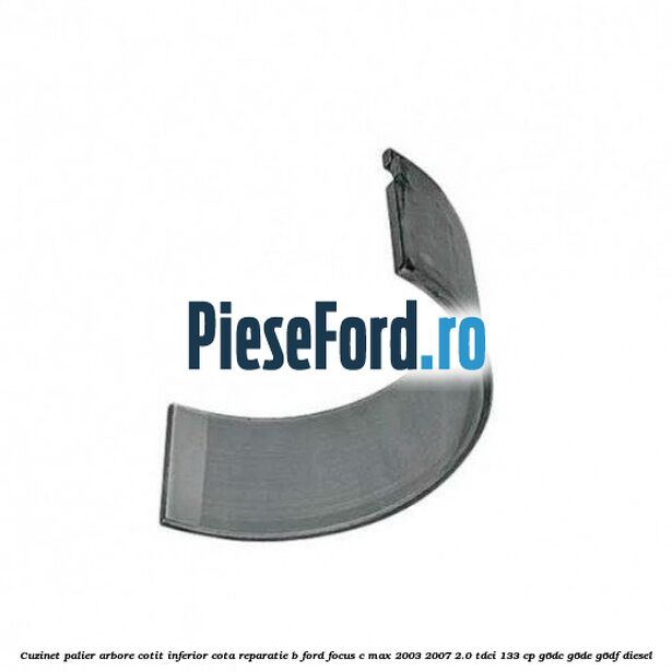 Cuzinet palier arbore cotit inferior cota reparatie B Ford Focus C-Max 2003-2007 2.0 TDCi 133 cp G6DC, G6DE, G6DF diesel