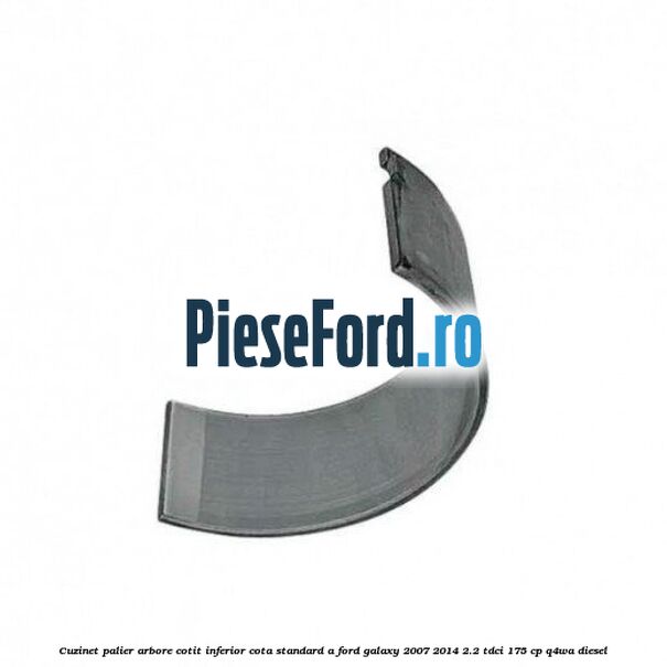 Cuzinet palier arbore cotit inferior cota standard A Ford Galaxy 2007-2014 2.2 TDCi 175 cp Cuzinet palier arbore cotit inferior cota standard A Ford Galaxy 2007-2014 2.2 TDCi 175 cp Q4WA diesel