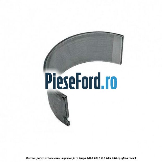 Cuzinet palier arbore cotit superior Ford Kuga 2013-2016 2.0 TDCi 140 cp Cuzinet palier arbore cotit superior Ford Kuga 2013-2016 2.0 TDCi 140 cp UFMA diesel