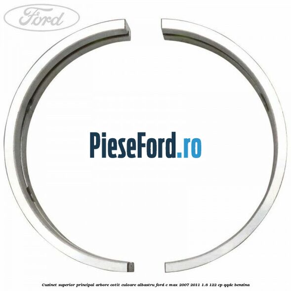 Cuzinet superior principal arbore cotit culoare albastru Ford C-Max 2007-2011 1.8 122 cp Cuzinet superior principal arbore cotit culoare albastru Ford C-Max 2007-2011 1.8 122 cp QQDC benzina