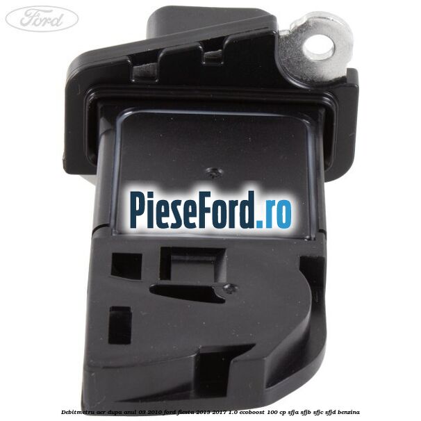 Debitmetru aer dupa anul 03/2010 Ford Fiesta 2013-2017 1.0 EcoBoost 100 cp SFJA, SFJB, SFJC, SFJD benzina
