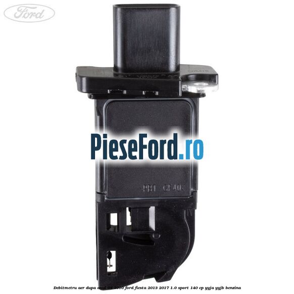 Debitmetru aer dupa anul 03/2010 Ford Fiesta 2013-2017 1.0 Sport 140 cp YYJA, YYJB benzina