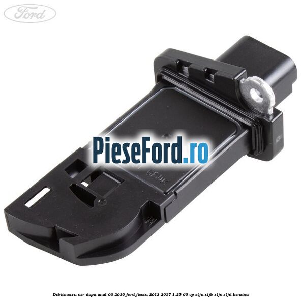 Debitmetru aer dupa anul 03/2010 Ford Fiesta 2013-2017 1.25 60 cp STJA, STJB, STJC, STJD benzina