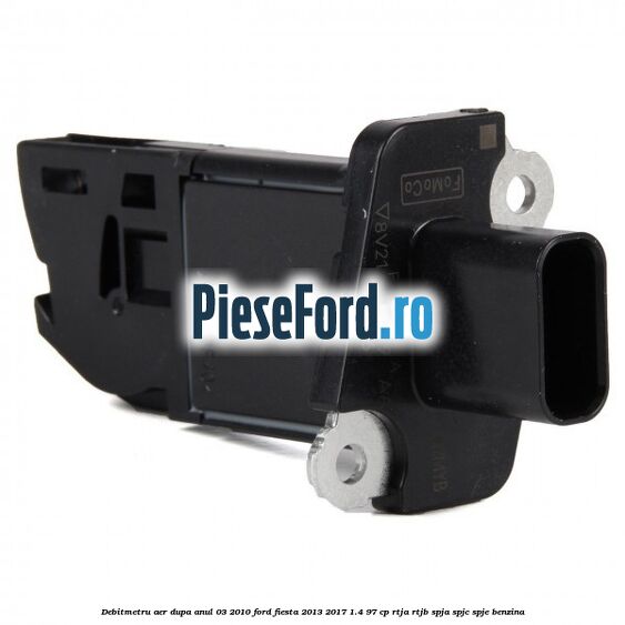 Debitmetru aer dupa anul 03/2010 Ford Fiesta 2013-2017 1.4 97 cp RTJA, RTJB, SPJA, SPJC, SPJE benzina