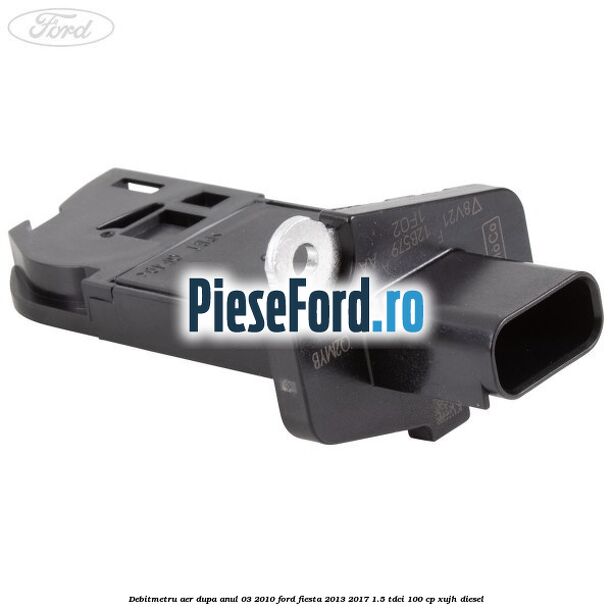 Debitmetru aer dupa anul 03/2010 Ford Fiesta 2013-2017 1.5 TDCi 100 cp XUJH diesel