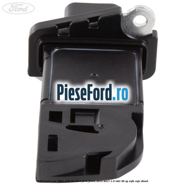 Debitmetru aer dupa anul 03/2010 Ford Fiesta 2013-2017 1.5 TDCi 95 cp XVJB, XVJC diesel