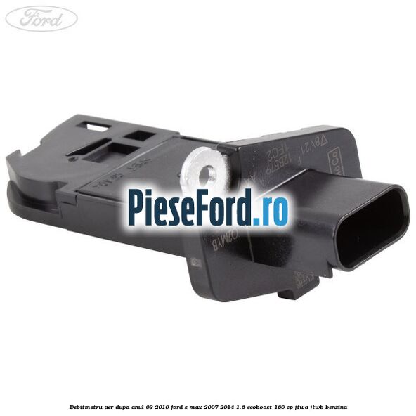 Debitmetru aer dupa anul 03/2010 Ford S-Max 2007-2014 1.6 EcoBoost 160 cp JTWA, JTWB benzina