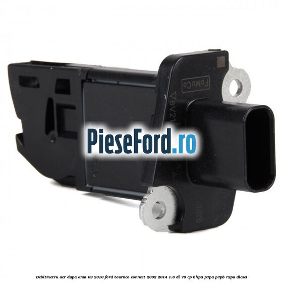 Debitmetru aer dupa anul 03/2010 Ford Tourneo Connect 2002-2014 1.8 Di 75 cp BHPA, P7PA, P7PB, R2PA diesel