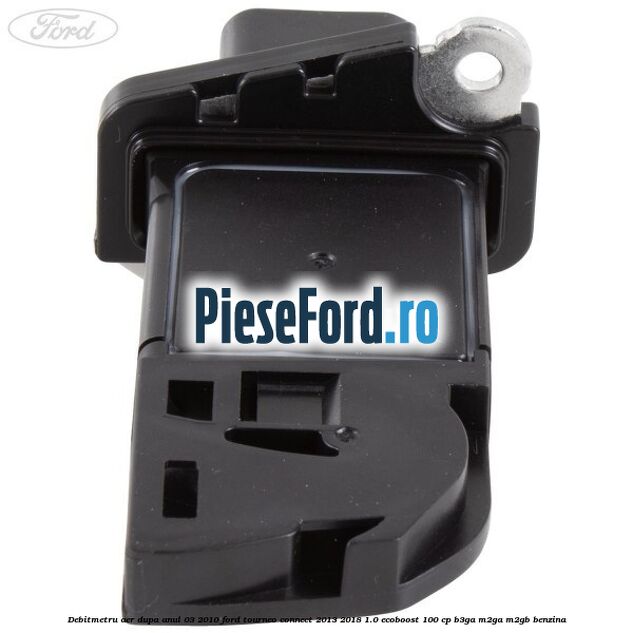 Debitmetru aer dupa anul 03/2010 Ford Tourneo Connect 2013-2018 1.0 EcoBoost 100 cp Debitmetru aer dupa anul 03/2010 Ford Tourneo Connect 2013-2018 1.0 EcoBoost 100 cp B3GA, M2GA, M2GB benzina