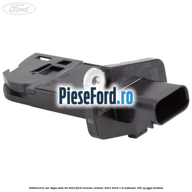 Debitmetru aer dupa anul 03/2010 Ford Tourneo Connect 2013-2018 1.6 EcoBoost 150 cp JQGA benzina