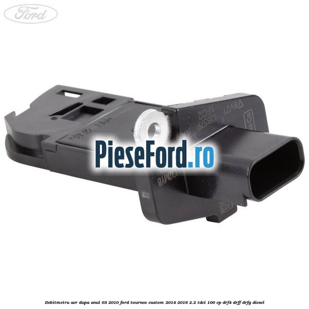 Debitmetru aer dupa anul 03/2010 Ford Tourneo Custom 2014-2018 2.2 TDCi 100 cp DRF4, DRFF, DRFG diesel