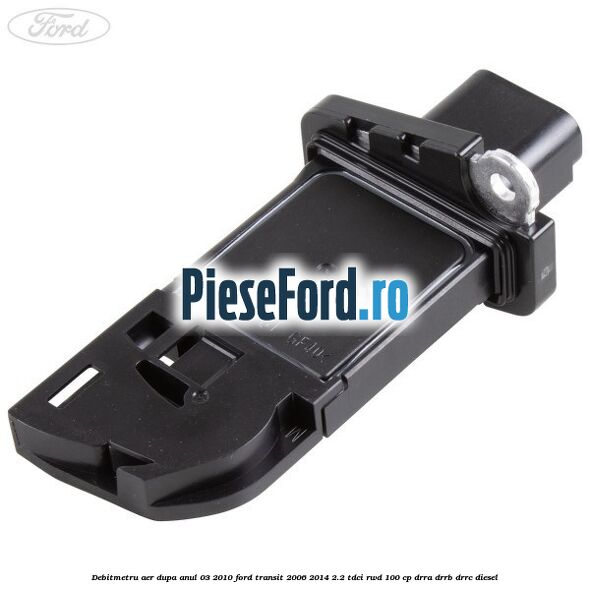 Debitmetru aer dupa anul 03/2010 Ford Transit 2006-2014 2.2 TDCi RWD 100 cp