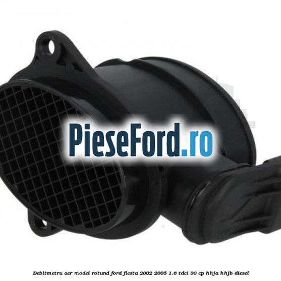 Debitmetru aer model rotund Ford Fiesta 2002-2005 1.6 TDCi 90 cp HHJA, HHJB diesel