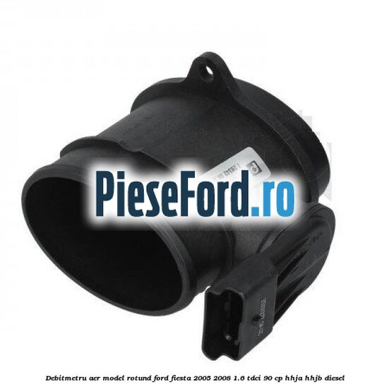 Debitmetru aer model rotund Ford Fiesta 2005-2008 1.6 TDCi 90 cp HHJA, HHJB diesel