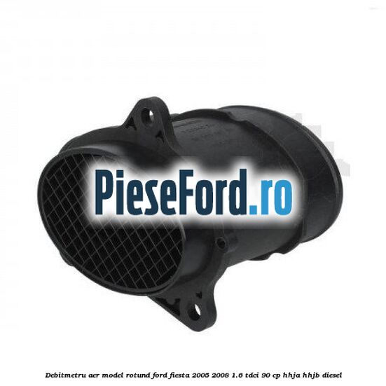 Debitmetru aer model rotund Ford Fiesta 2005-2008 1.6 TDCi 90 cp HHJA, HHJB diesel