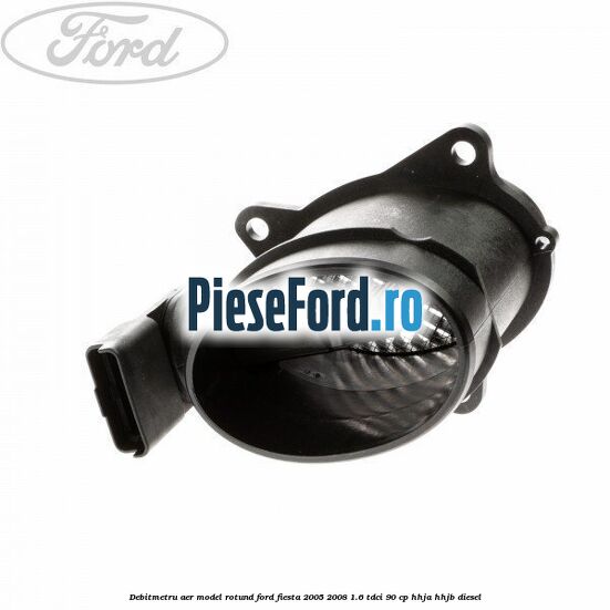 Debitmetru aer model rotund Ford Fiesta 2005-2008 1.6 TDCi 90 cp