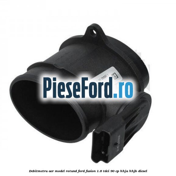 Debitmetru aer model rotund Ford Fusion 1.6 TDCi 90 cp HHJA, HHJB diesel