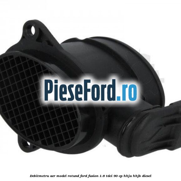 Debitmetru aer model rotund Ford Fusion 1.6 TDCi 90 cp HHJA, HHJB diesel